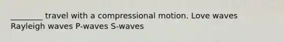 ________ travel with a compressional motion. Love waves Rayleigh waves P-waves S-waves