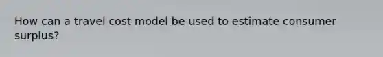 How can a travel cost model be used to estimate consumer surplus?