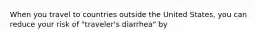 When you travel to countries outside the United States, you can reduce your risk of "traveler's diarrhea" by