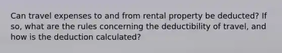 Can travel expenses to and from rental property be deducted? If so, what are the rules concerning the deductibility of travel, and how is the deduction calculated?