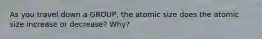 As you travel down a GROUP, the atomic size does the atomic size increase or decrease? Why?