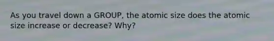 As you travel down a GROUP, the atomic size does the atomic size increase or decrease? Why?