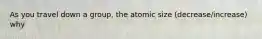 As you travel down a group, the atomic size (decrease/increase) why