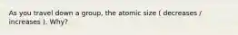 As you travel down a group, the atomic size ( decreases / increases ). Why?