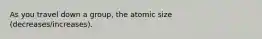 As you travel down a group, the atomic size (decreases/increases).