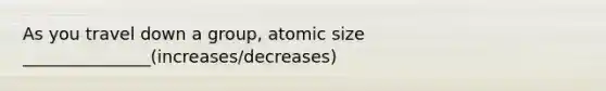 As you travel down a group, atomic size _______________(increases/decreases)