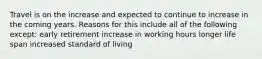 Travel is on the increase and expected to continue to increase in the coming years. Reasons for this include all of the following except: early retirement increase in working hours longer life span increased standard of living