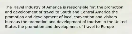 The Travel Industry of America is responsible for: the promotion and development of travel to South and Central America the promotion and development of local convention and visitors bureaus the promotion and development of tourism in the United States the promotion and development of travel to Europe