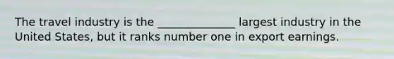 The travel industry is the ______________ largest industry in the United States, but it ranks number one in export earnings.