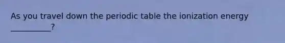 As you travel down <a href='https://www.questionai.com/knowledge/kIrBULvFQz-the-periodic-table' class='anchor-knowledge'>the periodic table</a> the ionization energy __________?