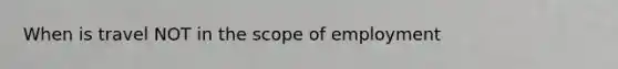 When is travel NOT in the scope of employment
