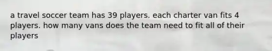 a travel soccer team has 39 players. each charter van fits 4 players. how many vans does the team need to fit all of their players