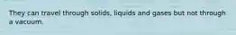 They can travel through solids, liquids and gases but not through a vacuum.