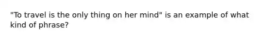 "To travel is the only thing on her mind" is an example of what kind of phrase?