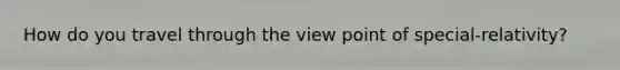 How do you travel through the view point of special-relativity?