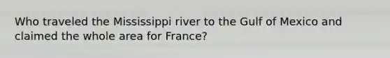 Who traveled the Mississippi river to the Gulf of Mexico and claimed the whole area for France?