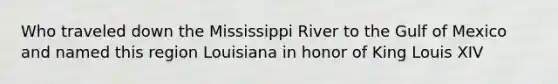 Who traveled down the Mississippi River to the Gulf of Mexico and named this region Louisiana in honor of King Louis XIV