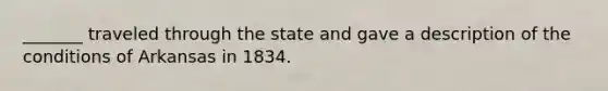 _______ traveled through the state and gave a description of the conditions of Arkansas in 1834.