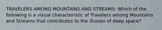 TRAVELERS AMONG MOUNTAINS AND STREAMS: Which of the following is a visual characteristic of Travelers among Mountains and Streams that contributes to the illusion of deep space?