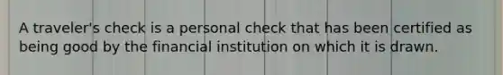 A​ traveler's check is a personal check that has been certified as being good by the financial institution on which it is drawn.