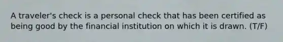 A​ traveler's check is a personal check that has been certified as being good by the financial institution on which it is drawn. (T/F)