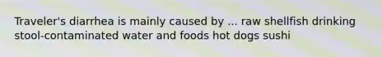 Traveler's diarrhea is mainly caused by ... raw shellfish drinking stool-contaminated water and foods hot dogs sushi