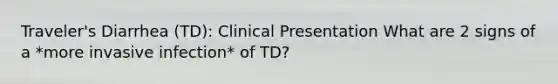 Traveler's Diarrhea (TD): Clinical Presentation What are 2 signs of a *more invasive infection* of TD?