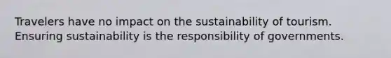 Travelers have no impact on the sustainability of tourism. Ensuring sustainability is the responsibility of governments.