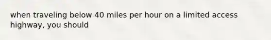 when traveling below 40 miles per hour on a limited access highway, you should