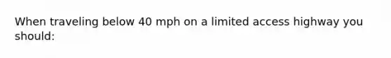 When traveling below 40 mph on a limited access highway you should: