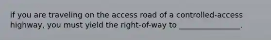 if you are traveling on the access road of a controlled-access highway, you must yield the right-of-way to ________________.