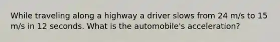 While traveling along a highway a driver slows from 24 m/s to 15 m/s in 12 seconds. What is the automobile's acceleration?