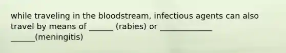 while traveling in the bloodstream, infectious agents can also travel by means of ______ (rabies) or _____________ ______(meningitis)