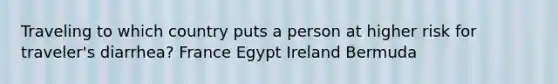 Traveling to which country puts a person at higher risk for traveler's diarrhea? France Egypt Ireland Bermuda