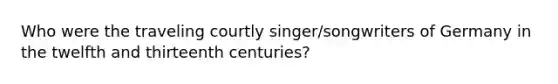 Who were the traveling courtly singer/songwriters of Germany in the twelfth and thirteenth centuries?