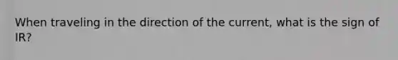 When traveling in the direction of the current, what is the sign of IR?