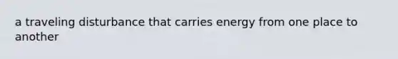 a traveling disturbance that carries energy from one place to another