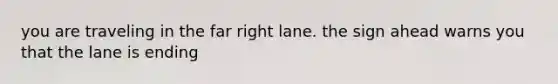 you are traveling in the far right lane. the sign ahead warns you that the lane is ending