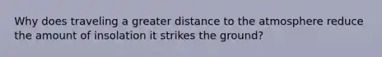 Why does traveling a greater distance to the atmosphere reduce the amount of insolation it strikes the ground?