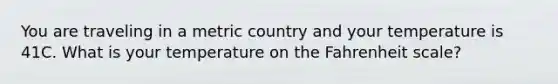 You are traveling in a metric country and your temperature is 41C. What is your temperature on the Fahrenheit scale?