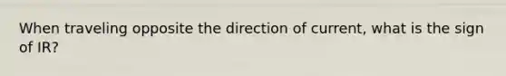 When traveling opposite the direction of current, what is the sign of IR?