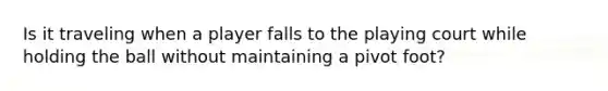 Is it traveling when a player falls to the playing court while holding the ball without maintaining a pivot foot?