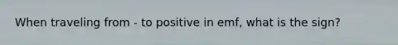 When traveling from - to positive in emf, what is the sign?