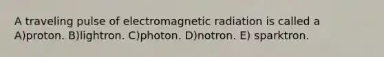 A traveling pulse of electromagnetic radiation is called a A)proton. B)lightron. C)photon. D)notron. E) sparktron.