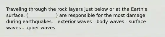 Traveling through the rock layers just below or at the Earth's surface, (____________) are responsible for the most damage during earthquakes. - exterior waves - body waves - surface waves - upper waves