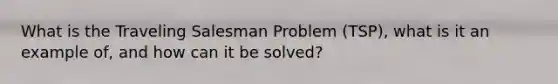 What is the Traveling Salesman Problem (TSP), what is it an example of, and how can it be solved?