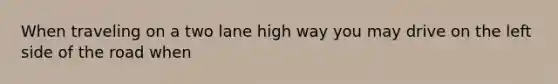 When traveling on a two lane high way you may drive on the left side of the road when