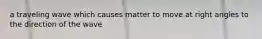 a traveling wave which causes matter to move at right angles to the direction of the wave