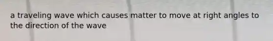a traveling wave which causes matter to move at right angles to the direction of the wave
