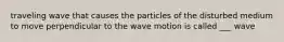 traveling wave that causes the particles of the disturbed medium to move perpendicular to the wave motion is called ___ wave